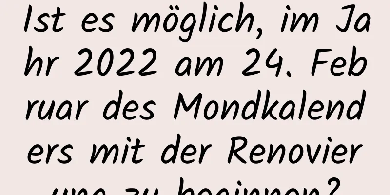 Ist es möglich, im Jahr 2022 am 24. Februar des Mondkalenders mit der Renovierung zu beginnen?