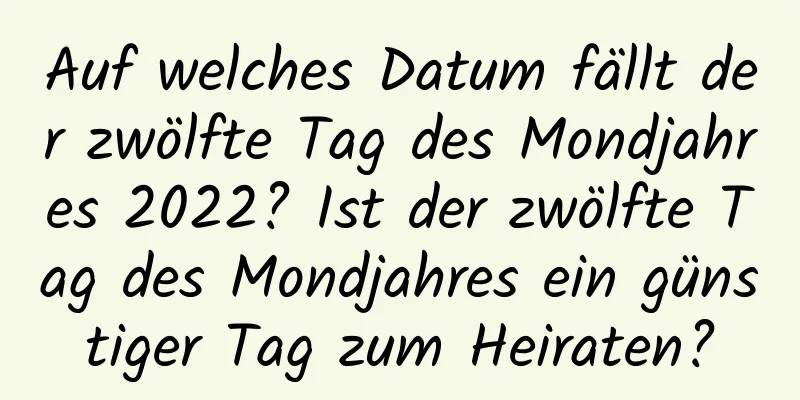 Auf welches Datum fällt der zwölfte Tag des Mondjahres 2022? Ist der zwölfte Tag des Mondjahres ein günstiger Tag zum Heiraten?