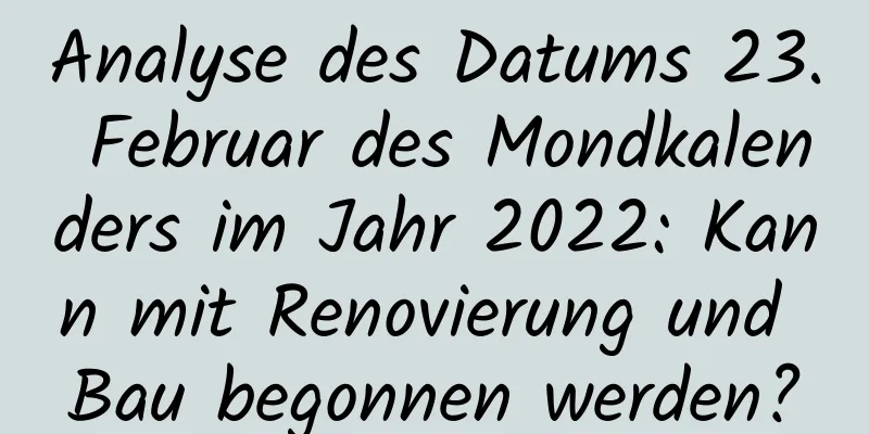 Analyse des Datums 23. Februar des Mondkalenders im Jahr 2022: Kann mit Renovierung und Bau begonnen werden?