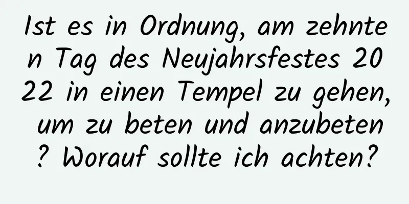 Ist es in Ordnung, am zehnten Tag des Neujahrsfestes 2022 in einen Tempel zu gehen, um zu beten und anzubeten? Worauf sollte ich achten?