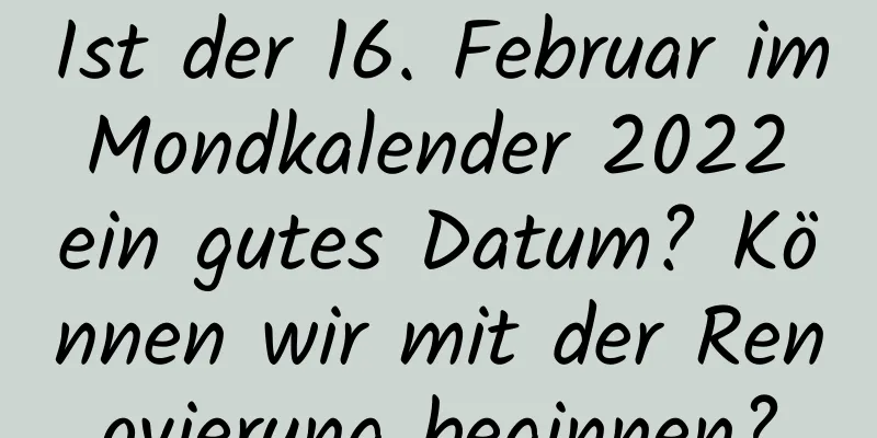 Ist der 16. Februar im Mondkalender 2022 ein gutes Datum? Können wir mit der Renovierung beginnen?