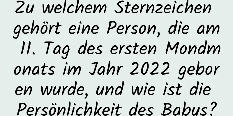 Zu welchem ​​Sternzeichen gehört eine Person, die am 11. Tag des ersten Mondmonats im Jahr 2022 geboren wurde, und wie ist die Persönlichkeit des Babys?