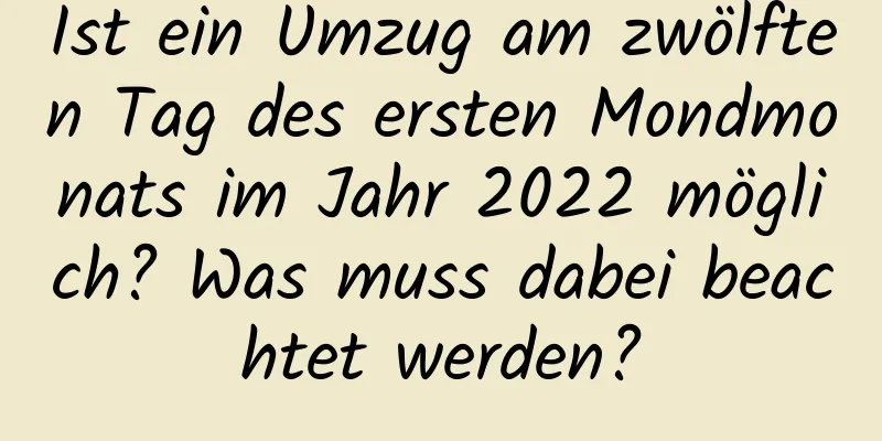 Ist ein Umzug am zwölften Tag des ersten Mondmonats im Jahr 2022 möglich? Was muss dabei beachtet werden?