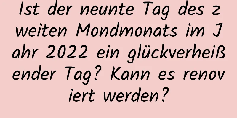 Ist der neunte Tag des zweiten Mondmonats im Jahr 2022 ein glückverheißender Tag? Kann es renoviert werden?