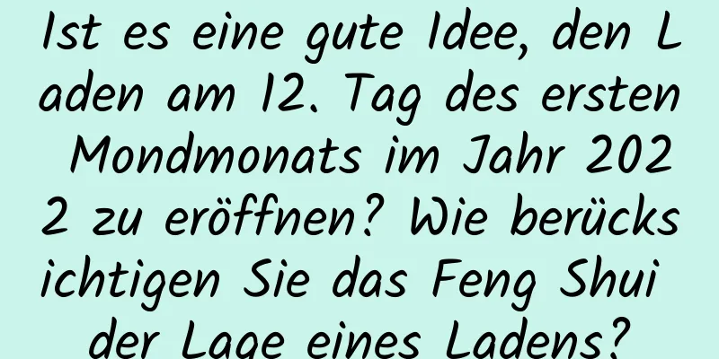 Ist es eine gute Idee, den Laden am 12. Tag des ersten Mondmonats im Jahr 2022 zu eröffnen? Wie berücksichtigen Sie das Feng Shui der Lage eines Ladens?