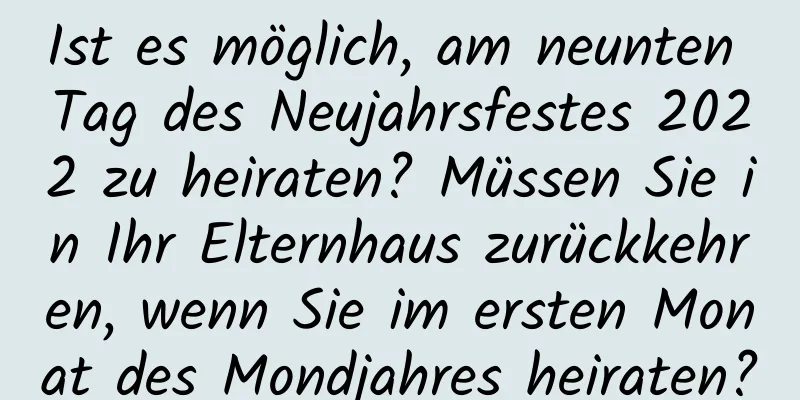 Ist es möglich, am neunten Tag des Neujahrsfestes 2022 zu heiraten? Müssen Sie in Ihr Elternhaus zurückkehren, wenn Sie im ersten Monat des Mondjahres heiraten?