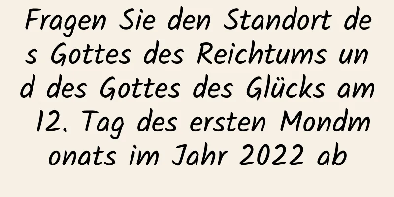 Fragen Sie den Standort des Gottes des Reichtums und des Gottes des Glücks am 12. Tag des ersten Mondmonats im Jahr 2022 ab