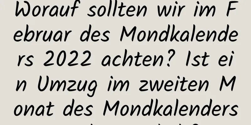 Worauf sollten wir im Februar des Mondkalenders 2022 achten? Ist ein Umzug im zweiten Monat des Mondkalenders nicht möglich?