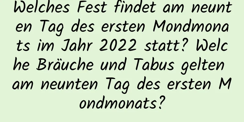 Welches Fest findet am neunten Tag des ersten Mondmonats im Jahr 2022 statt? Welche Bräuche und Tabus gelten am neunten Tag des ersten Mondmonats?