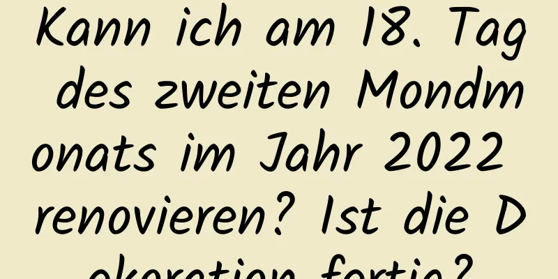 Kann ich am 18. Tag des zweiten Mondmonats im Jahr 2022 renovieren? Ist die Dekoration fertig?