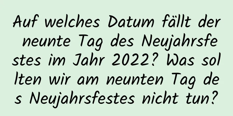 Auf welches Datum fällt der neunte Tag des Neujahrsfestes im Jahr 2022? Was sollten wir am neunten Tag des Neujahrsfestes nicht tun?