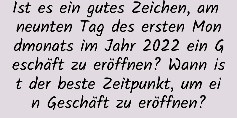 Ist es ein gutes Zeichen, am neunten Tag des ersten Mondmonats im Jahr 2022 ein Geschäft zu eröffnen? Wann ist der beste Zeitpunkt, um ein Geschäft zu eröffnen?