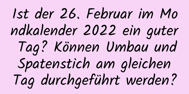 Ist der 26. Februar im Mondkalender 2022 ein guter Tag? Können Umbau und Spatenstich am gleichen Tag durchgeführt werden?