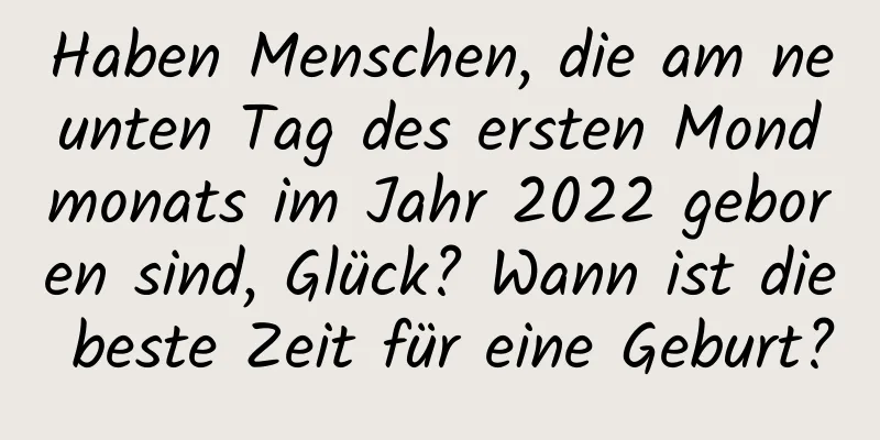 Haben Menschen, die am neunten Tag des ersten Mondmonats im Jahr 2022 geboren sind, Glück? Wann ist die beste Zeit für eine Geburt?