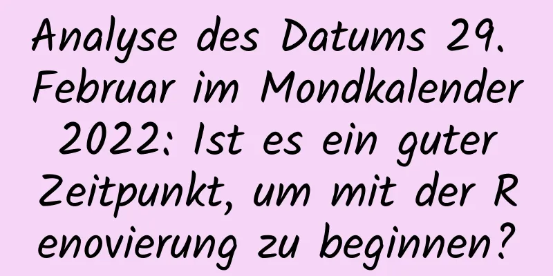 Analyse des Datums 29. Februar im Mondkalender 2022: Ist es ein guter Zeitpunkt, um mit der Renovierung zu beginnen?