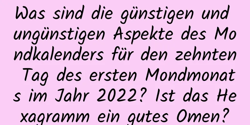 Was sind die günstigen und ungünstigen Aspekte des Mondkalenders für den zehnten Tag des ersten Mondmonats im Jahr 2022? Ist das Hexagramm ein gutes Omen?