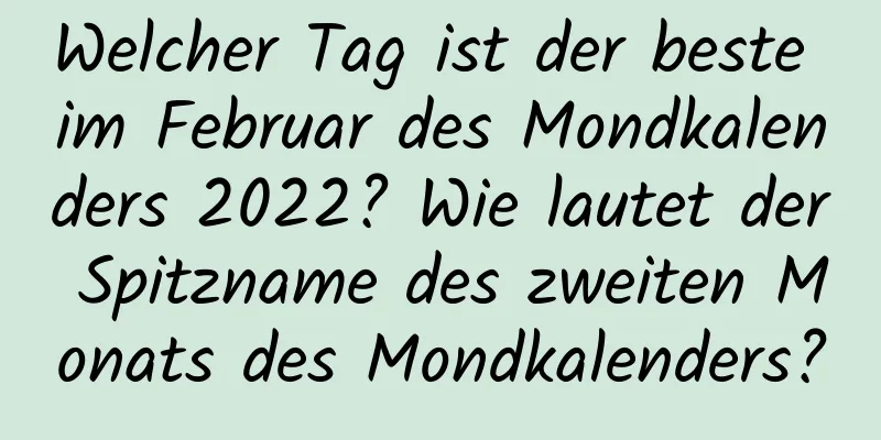 Welcher Tag ist der beste im Februar des Mondkalenders 2022? Wie lautet der Spitzname des zweiten Monats des Mondkalenders?