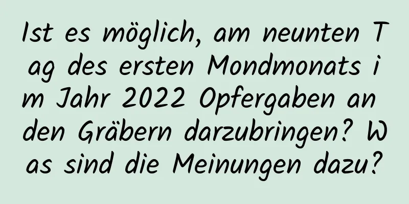 Ist es möglich, am neunten Tag des ersten Mondmonats im Jahr 2022 Opfergaben an den Gräbern darzubringen? Was sind die Meinungen dazu?