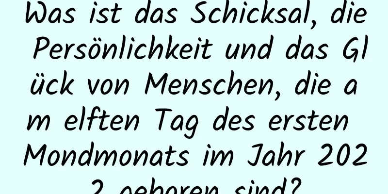 Was ist das Schicksal, die Persönlichkeit und das Glück von Menschen, die am elften Tag des ersten Mondmonats im Jahr 2022 geboren sind?