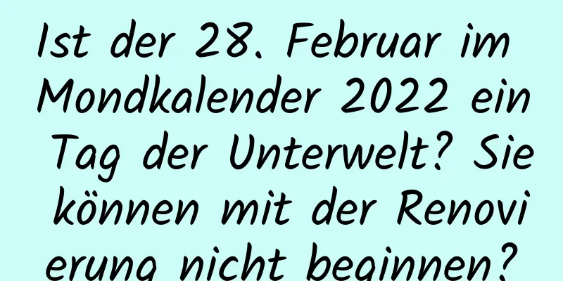 Ist der 28. Februar im Mondkalender 2022 ein Tag der Unterwelt? Sie können mit der Renovierung nicht beginnen?