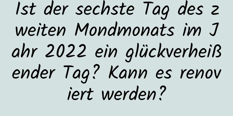 Ist der sechste Tag des zweiten Mondmonats im Jahr 2022 ein glückverheißender Tag? Kann es renoviert werden?