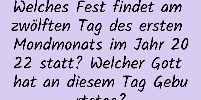 Welches Fest findet am zwölften Tag des ersten Mondmonats im Jahr 2022 statt? Welcher Gott hat an diesem Tag Geburtstag?