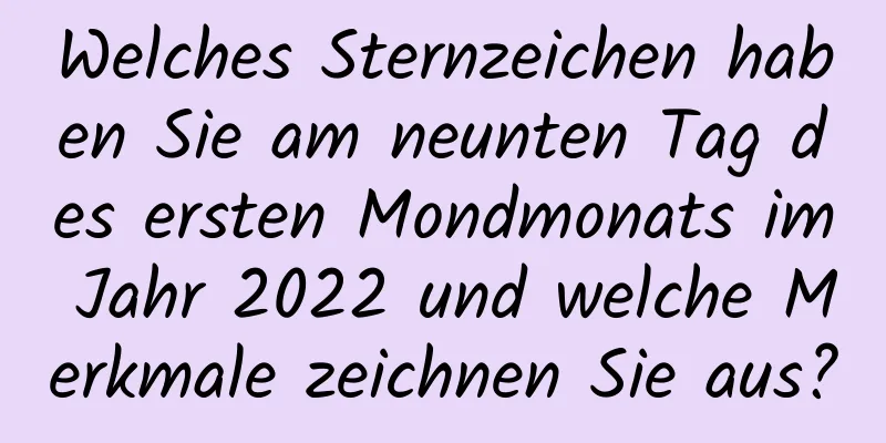 Welches Sternzeichen haben Sie am neunten Tag des ersten Mondmonats im Jahr 2022 und welche Merkmale zeichnen Sie aus?