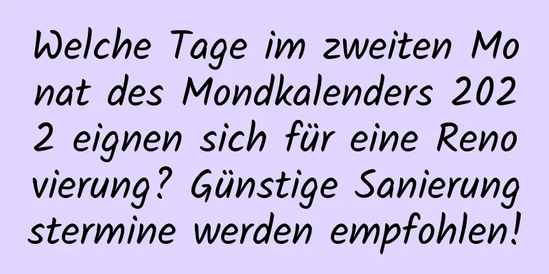 Welche Tage im zweiten Monat des Mondkalenders 2022 eignen sich für eine Renovierung? Günstige Sanierungstermine werden empfohlen!