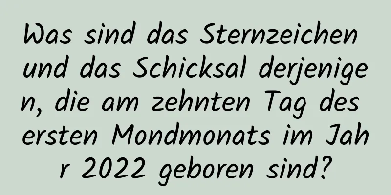 Was sind das Sternzeichen und das Schicksal derjenigen, die am zehnten Tag des ersten Mondmonats im Jahr 2022 geboren sind?