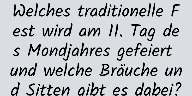 Welches traditionelle Fest wird am 11. Tag des Mondjahres gefeiert und welche Bräuche und Sitten gibt es dabei?