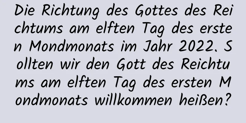 Die Richtung des Gottes des Reichtums am elften Tag des ersten Mondmonats im Jahr 2022. Sollten wir den Gott des Reichtums am elften Tag des ersten Mondmonats willkommen heißen?