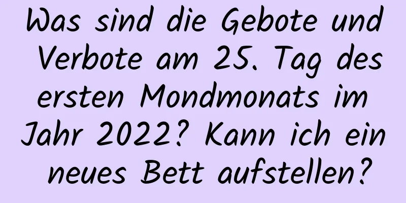 Was sind die Gebote und Verbote am 25. Tag des ersten Mondmonats im Jahr 2022? Kann ich ein neues Bett aufstellen?