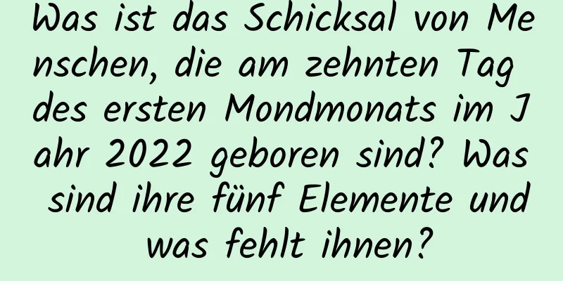 Was ist das Schicksal von Menschen, die am zehnten Tag des ersten Mondmonats im Jahr 2022 geboren sind? Was sind ihre fünf Elemente und was fehlt ihnen?