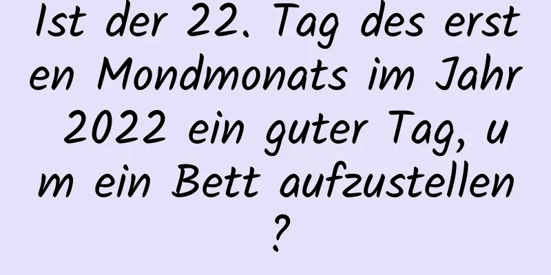 Ist der 22. Tag des ersten Mondmonats im Jahr 2022 ein guter Tag, um ein Bett aufzustellen?