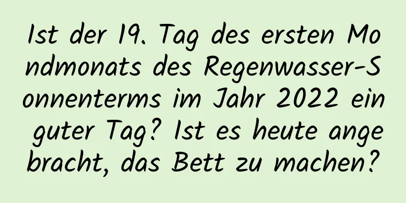 Ist der 19. Tag des ersten Mondmonats des Regenwasser-Sonnenterms im Jahr 2022 ein guter Tag? Ist es heute angebracht, das Bett zu machen?