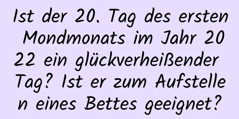 Ist der 20. Tag des ersten Mondmonats im Jahr 2022 ein glückverheißender Tag? Ist er zum Aufstellen eines Bettes geeignet?