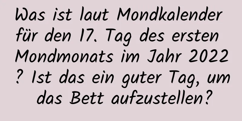 Was ist laut Mondkalender für den 17. Tag des ersten Mondmonats im Jahr 2022? Ist das ein guter Tag, um das Bett aufzustellen?