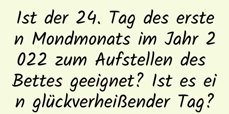 Ist der 24. Tag des ersten Mondmonats im Jahr 2022 zum Aufstellen des Bettes geeignet? Ist es ein glückverheißender Tag?