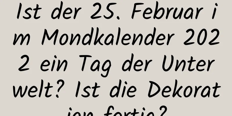 Ist der 25. Februar im Mondkalender 2022 ein Tag der Unterwelt? Ist die Dekoration fertig?