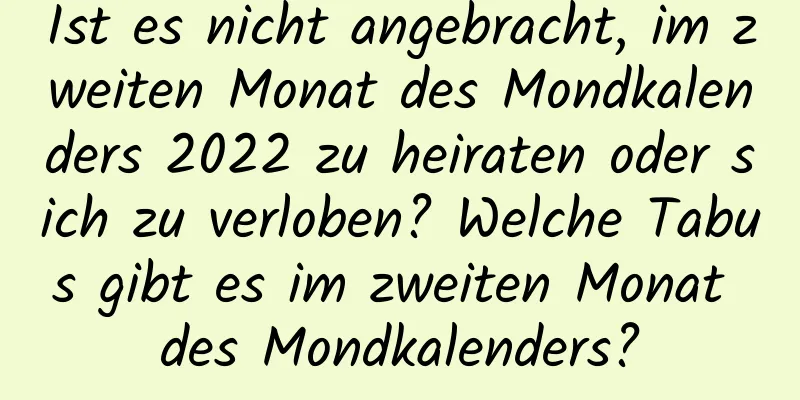 Ist es nicht angebracht, im zweiten Monat des Mondkalenders 2022 zu heiraten oder sich zu verloben? Welche Tabus gibt es im zweiten Monat des Mondkalenders?