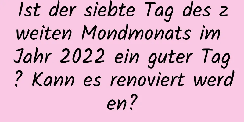 Ist der siebte Tag des zweiten Mondmonats im Jahr 2022 ein guter Tag? Kann es renoviert werden?