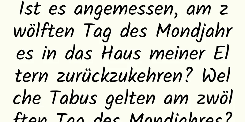 Ist es angemessen, am zwölften Tag des Mondjahres in das Haus meiner Eltern zurückzukehren? Welche Tabus gelten am zwölften Tag des Mondjahres?