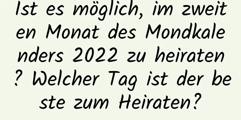 Ist es möglich, im zweiten Monat des Mondkalenders 2022 zu heiraten? Welcher Tag ist der beste zum Heiraten?