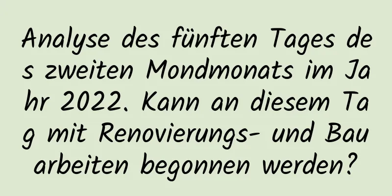 Analyse des fünften Tages des zweiten Mondmonats im Jahr 2022. Kann an diesem Tag mit Renovierungs- und Bauarbeiten begonnen werden?