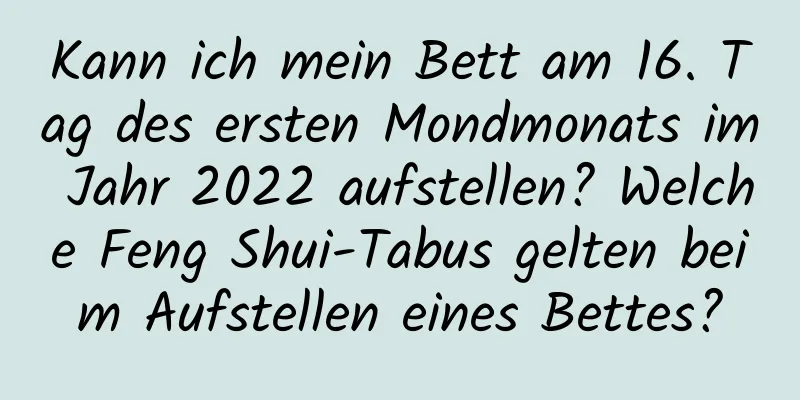 Kann ich mein Bett am 16. Tag des ersten Mondmonats im Jahr 2022 aufstellen? Welche Feng Shui-Tabus gelten beim Aufstellen eines Bettes?