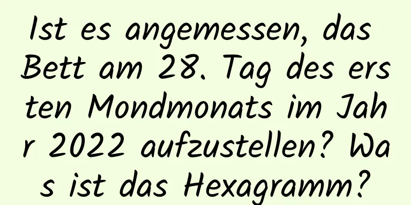 Ist es angemessen, das Bett am 28. Tag des ersten Mondmonats im Jahr 2022 aufzustellen? Was ist das Hexagramm?