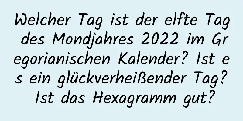 Welcher Tag ist der elfte Tag des Mondjahres 2022 im Gregorianischen Kalender? Ist es ein glückverheißender Tag? Ist das Hexagramm gut?