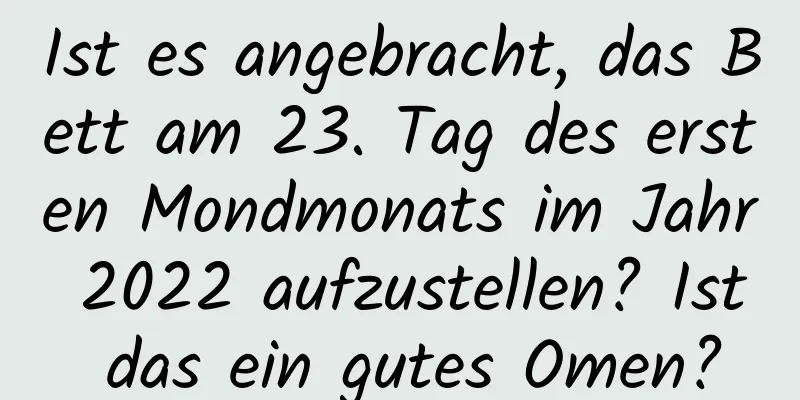 Ist es angebracht, das Bett am 23. Tag des ersten Mondmonats im Jahr 2022 aufzustellen? Ist das ein gutes Omen?