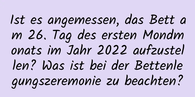 Ist es angemessen, das Bett am 26. Tag des ersten Mondmonats im Jahr 2022 aufzustellen? Was ist bei der Bettenlegungszeremonie zu beachten?