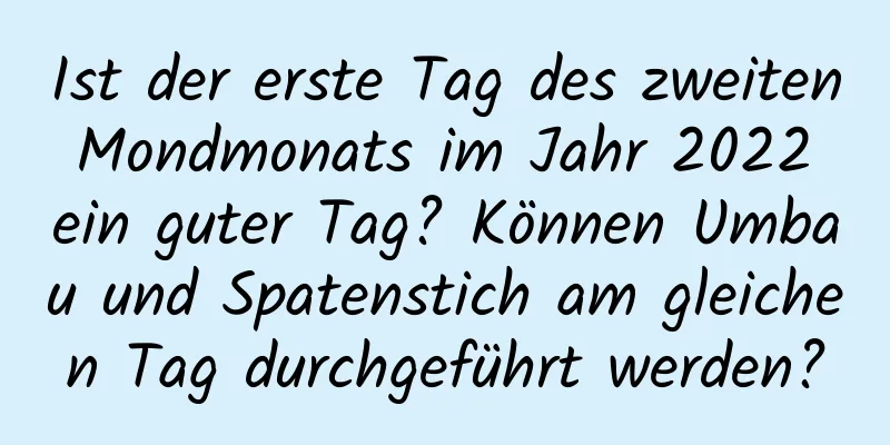 Ist der erste Tag des zweiten Mondmonats im Jahr 2022 ein guter Tag? Können Umbau und Spatenstich am gleichen Tag durchgeführt werden?